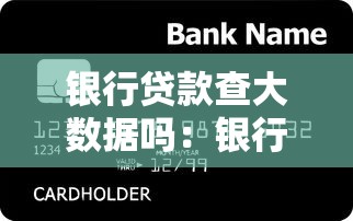 銀行貸款查大數據嗎：銀行審批貸款會查個人數據嗎