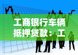 工商銀行車輛抵押貸款：工行車抵貸申請(qǐng)流程及條件