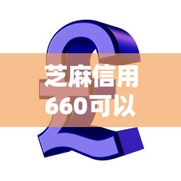 芝麻信用660可以貸款多少：芝麻分660能申請多大額度貸款