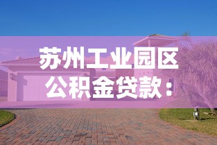 蘇州工業園區公積金貸款：園區公積金貸款最新政策有哪些變化