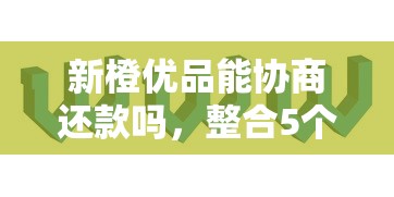新橙優品能協商還款嗎，整合5個2025最新互聯網金融網貸平臺