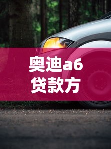 奧迪a6貸款方案：奧迪A6分期付款有哪些選擇