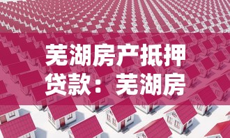 蕪湖房產(chǎn)抵押貸款：蕪湖房屋抵押貸款有哪些常見誤區(qū)