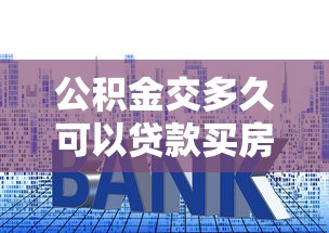 公積金交多久可以貸款買房：公積金繳納多久能申請房貸