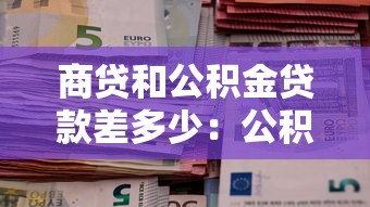 商貸和公積金貸款差多少：公積金貸款比商貸優惠多少金額