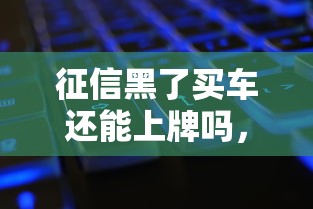 征信黑了買車還能上牌嗎，省內(nèi)五個2025最新近期好下款的平臺