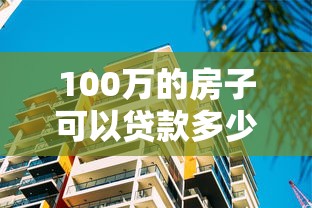 100萬的房子可以貸款多少：百萬房產(chǎn)最高可貸多少