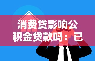 消費(fèi)貸影響公積金貸款嗎：已有消費(fèi)貸會(huì)影響公積金貸款審批嗎