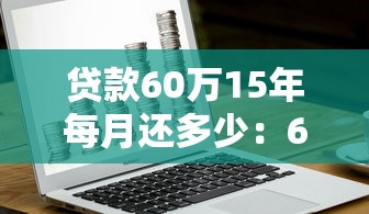 貸款60萬15年每月還多少：60萬房貸15年月供如何計算