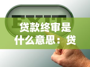 貸款終審是什么意思：貸款最終審批環節指什么