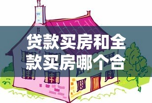 貸款買房和全款買房哪個合適：買房貸款好還是全款好