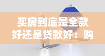 買房到底是全款好還是貸款好：購房選擇全款還是貸款更劃算