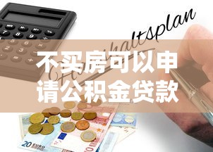 不買房可以申請公積金貸款嗎：不購房能用公積金貸款嗎