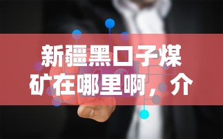 新疆黑口子煤礦在哪里啊，介紹五個(gè)2025最新現(xiàn)在能借錢的平臺(tái)