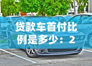 貸款車首付比例是多少：2025年買車首付最低交多少