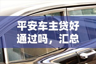 平安車主貸好通過嗎，匯總五個2025最新跟安逸花差不多的平臺