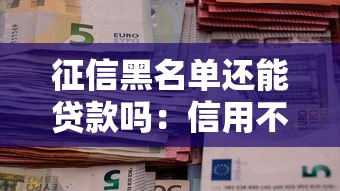 征信黑名單還能貸款嗎：信用不良者如何解決資金困境