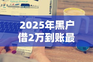 2025年黑戶借2萬到賬最簡單方法是什么，國內(nèi)五大2025最新不征信和大數(shù)據(jù)的短期網(wǎng)貸適合58歲的平臺