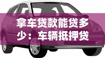 拿車貸款能貸多少：車輛抵押貸款額度上限是多少