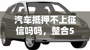 汽車抵押不上征信嗎嗎，整合5個2025最新平臺貸款額度高