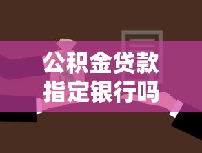 公積金貸款指定銀行嗎：公積金貸款必須選擇指定銀行嗎