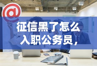 征信黑了怎么入職公務員，匯總五個2025最新2025新口子不看征信