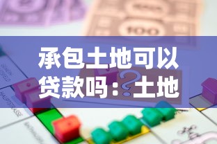 承包土地可以貸款嗎：土地經營權能抵押貸款嗎