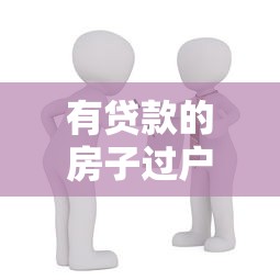有貸款的房子過戶流程：房貸未結清如何辦理房產過戶