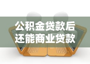 公積金貸款后還能商業貸款嗎：公積金貸款后可否申請商貸