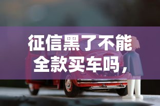 征信黑了不能全款買車嗎，省內(nèi)五個2025最新貸款平臺好貸款