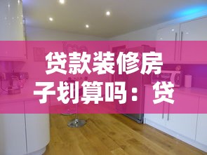 貸款裝修房子劃算嗎：貸款裝修房子值不值