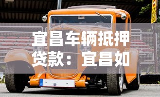 宜昌車輛抵押貸款：宜昌如何用汽車辦理抵押借款