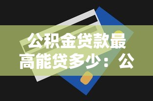 公積金貸款最高能貸多少：公積金最高貸款額度是多少？