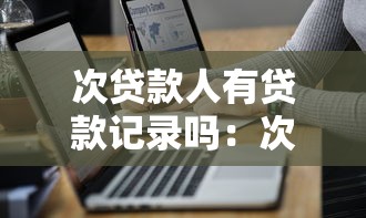 次貸款人有貸款記錄嗎：次貸人的征信會顯示借款記錄嗎