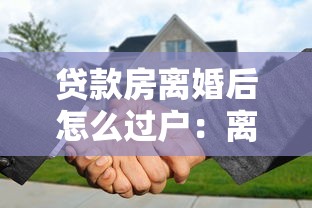 貸款房離婚后怎么過戶：離婚后貸款房過戶如何處理