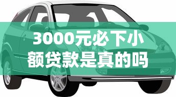 3000元必下小額貸款是真的嗎，解答五家2025最新汽車抵押貸款平臺好