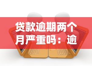 貸款逾期兩個月嚴(yán)重嗎：逾期兩個月對貸款影響有多大