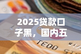2025貸款口子黑，國內(nèi)五大2025最新當前逾期嚴重能下款的平臺
