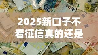 2025新口子不看征信真的還是假的，推薦五個2025最新有沒有當前逾期能下款的口子