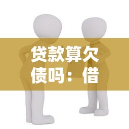 貸款算欠債嗎：借貸行為是否構成債務關系