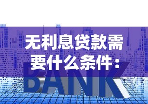 無利息貸款需要什么條件：申請免息貸款需滿足哪些要求