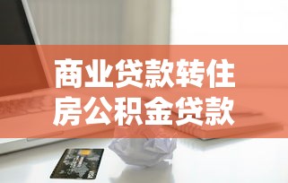 商業貸款轉住房公積金貸款：如何將商貸轉為公積金貸款