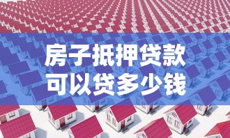 房子抵押貸款可以貸多少錢：房產抵押最高可獲多少額度