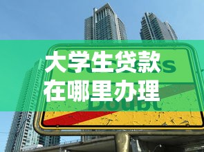 大學生貸款在哪里辦理：大學生貸款辦理地點有哪些