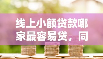 線上小額貸款哪家最容易貸，同城五個2025最新2025類似拍脈會的口子