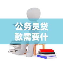 公務員貸款需要什么條件：公務員申請貸款需滿足哪些資格