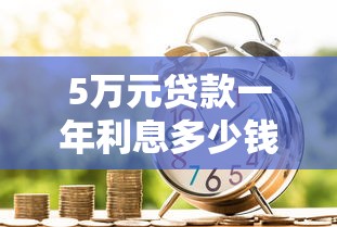 5萬元貸款一年利息多少錢：借款5萬一年需支付多少利息