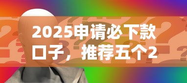 2025申請必下款口子，推薦五個2025最新網(wǎng)貸平臺逾期