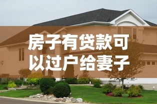 房子有貸款可以過(guò)戶給妻子嗎：房貸未清能否將房產(chǎn)轉(zhuǎn)至配偶名下