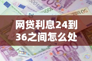 網(wǎng)貸利息24到36之間怎么處理，推薦五個2025最新借款平臺借錢容易通過